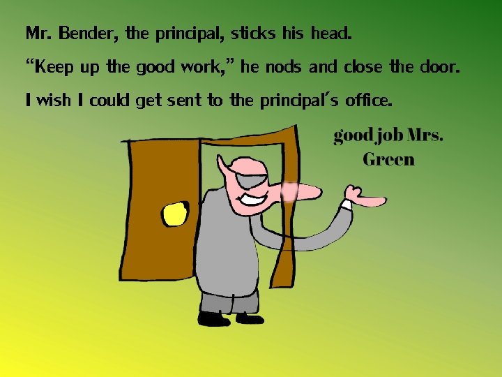 Mr. Bender, the principal, sticks his head. “Keep up the good work, ” he