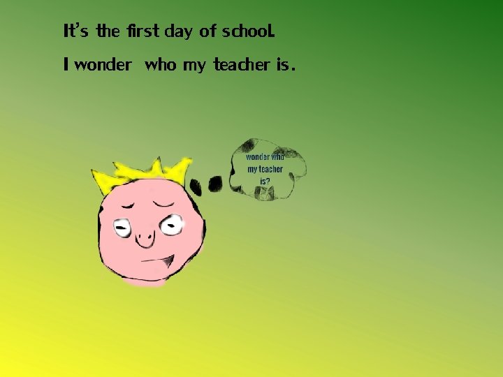 It’s the first day of school. I wonder who my teacher is. 