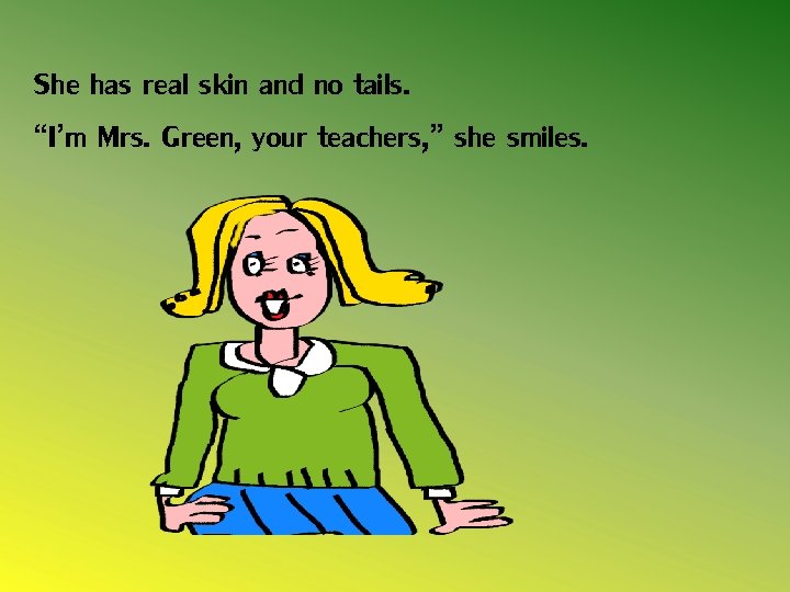 She has real skin and no tails. “I’m Mrs. Green, your teachers, ” she