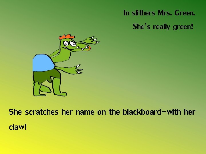 In slithers Mrs. Green. She’s really green! She scratches her name on the blackboard-with