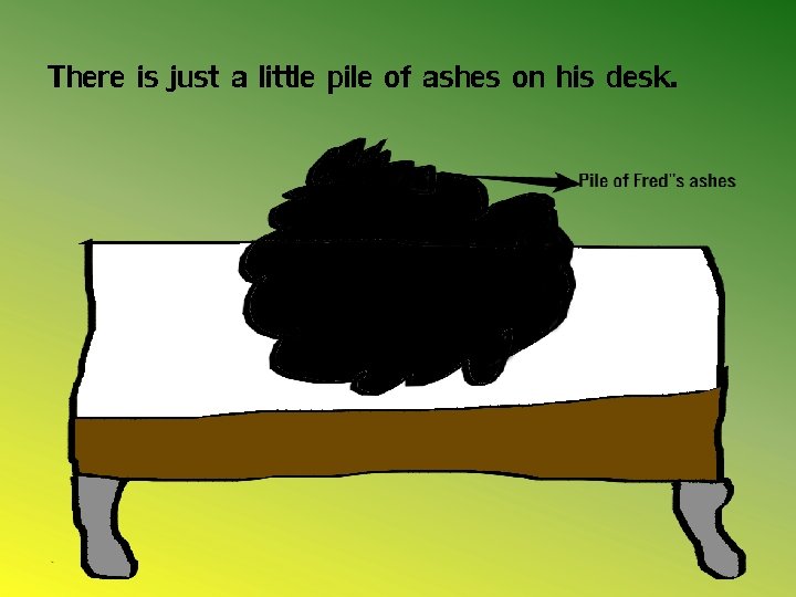 There is just a little pile of ashes on his desk. 