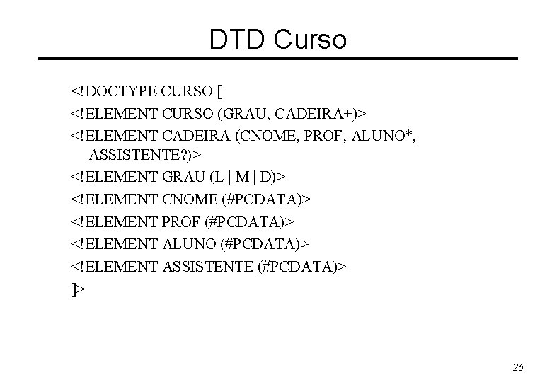 DTD Curso <!DOCTYPE CURSO [ <!ELEMENT CURSO (GRAU, CADEIRA+)> <!ELEMENT CADEIRA (CNOME, PROF, ALUNO*,