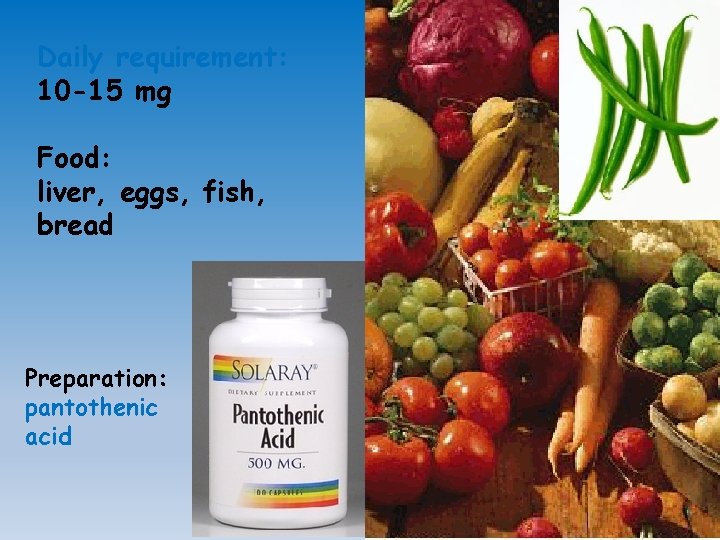 Daily requirement: 10 -15 mg Food: liver, eggs, fish, bread Preparation: pantothenic acid 