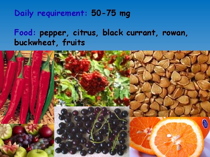 Daily requirement: 50 -75 mg Food: pepper, citrus, black currant, rowan, buckwheat, fruits 