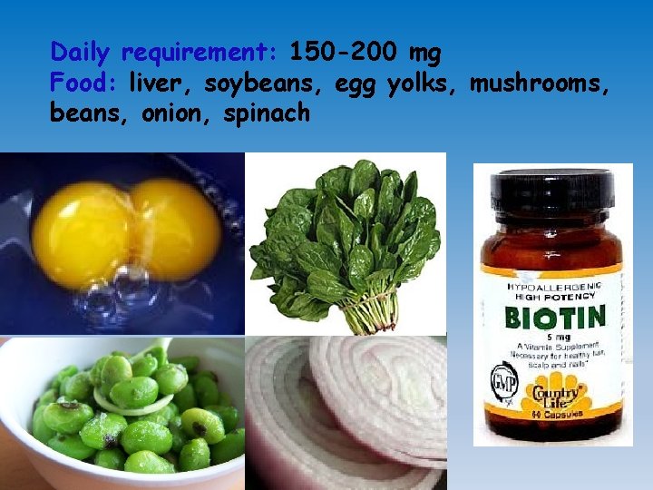 Daily requirement: 150 -200 mg Food: liver, soybeans, egg yolks, mushrooms, beans, onion, spinach