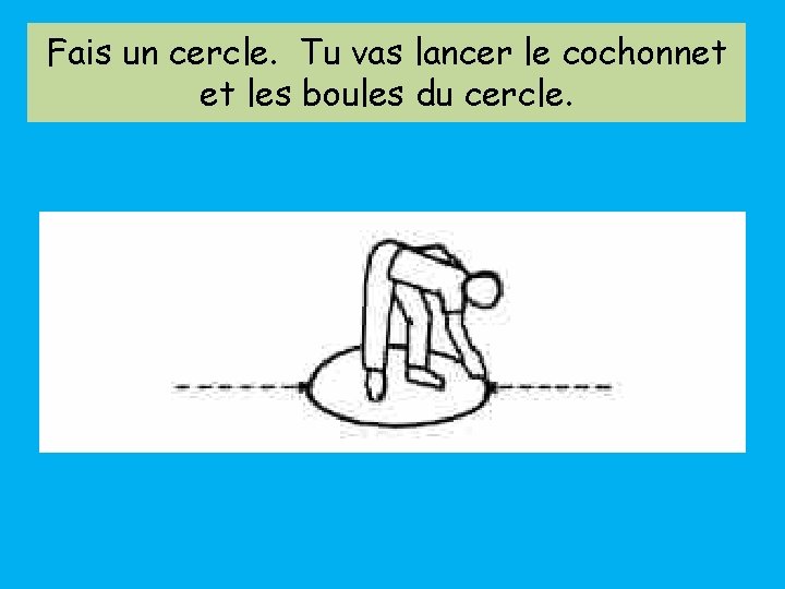 Fais un cercle. Tu vas lancer le cochonnet et les boules du cercle. 