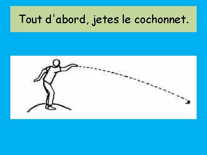 Tout d'abord, jetes le cochonnet. 