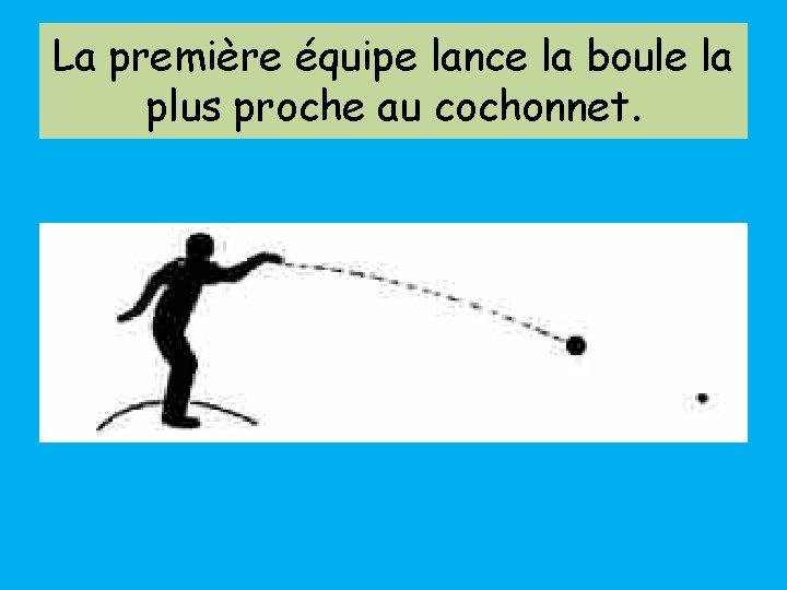La première équipe lance la boule la plus proche au cochonnet. 