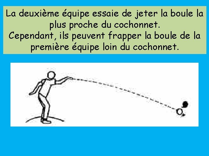 La deuxième équipe essaie de jeter la boule la plus proche du cochonnet. Cependant,