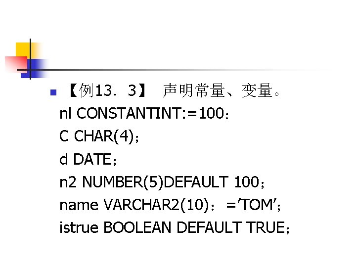 n 【例13．3】 声明常量、变量。 nl CONSTANTINT: =100： C CHAR(4)； d DATE； n 2 NUMBER(5)DEFAULT 100；