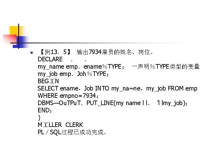 n 【例13．5】 输出 7934雇员的姓名、岗位。 DECLARE ． ． my_name emp．ename％TYPE； 一声明％TYPE类型的变量 my_job emp．Joh％TYPE； BEG N