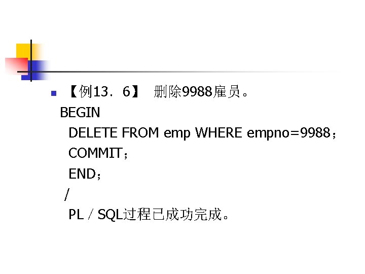 n 【例13．6】 删除 9988雇员。 BEGIN DELETE FROM emp WHERE empno=9988； COMMIT； END； / PL／SQL过程已成功完成。