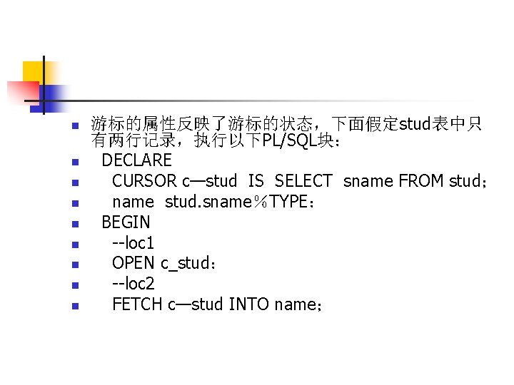 n n n n n 游标的属性反映了游标的状态，下面假定stud表中只 有两行记录，执行以下PL/SQL块： DECLARE CURSOR c—stud IS SELECT sname FROM