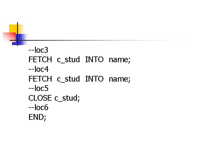 --loc 3 FETCH c_stud INTO name; --loc 4 FETCH c_stud INTO name; --loc 5