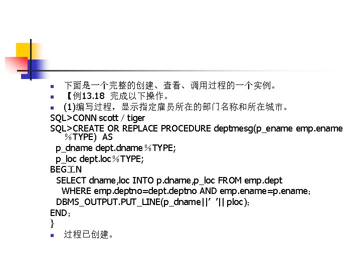 下面是一个完整的创建、查看、调用过程的一个实例。 n 【例13. 18 完成以下操作。 n (1)编写过程，显示指定雇员所在的部门名称和所在城市。 SQL>CONN scott／tiger SQL>CREATE OR REPLACE PROCEDURE deptmesg(p_ename