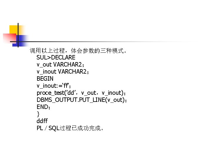 调用以上过程，体会参数的三种模式。 SUL>DECLARE v_out VARCHAR 2； v_inout VARCHAR 2； BEGIN v_inout: =‘ff’； proce_test(’dd’，v_out，v_inout)； DBMS_OUTPUT. PUT_LINE(v_out)；