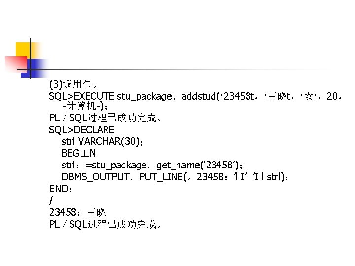 (3)调用包。 SQL>EXECUTE stu_package．addstud(· 23458 t，·王晓t，·女·，20， -计算机-)； PL／SQL过程已成功完成。 SQL>DECLARE strl VARCHAR(30)； BEG N strl：=stu_package．get_name(‘ 23458’)；