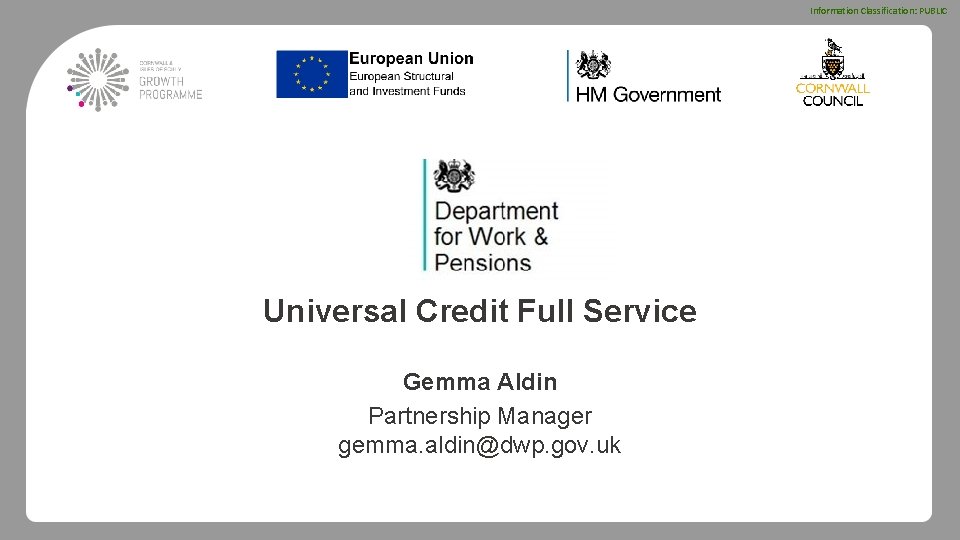 Information Classification: PUBLIC Universal Credit Full Service Gemma Aldin Partnership Manager gemma. aldin@dwp. gov.
