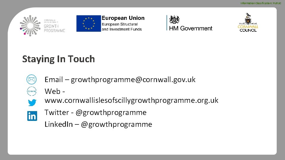 Information Classification: PUBLIC Staying In Touch Email – growthprogramme@cornwall. gov. uk Web www. cornwallislesofscillygrowthprogramme.