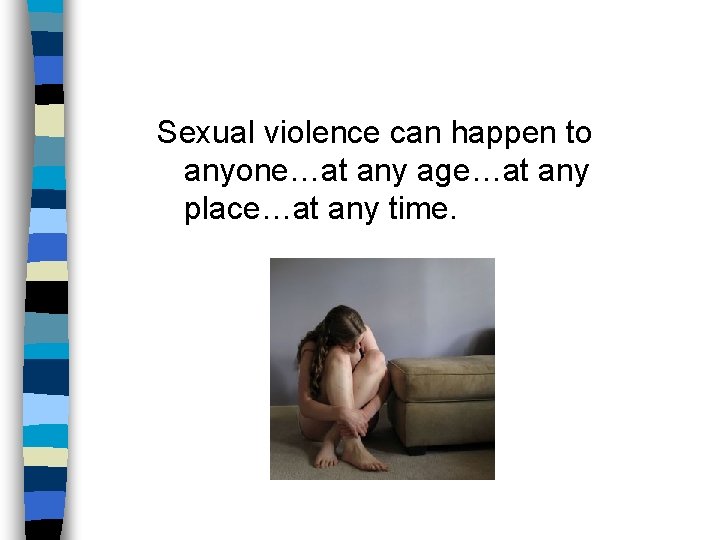 Sexual violence can happen to anyone…at any age…at any place…at any time. 