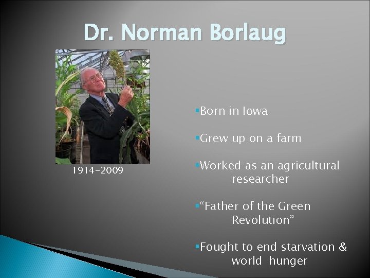 Dr. Norman Borlaug §Born in Iowa §Grew up on a farm 1914 -2009 §Worked