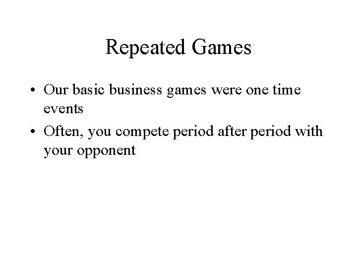 Repeated Games • Our basic business games were one time events • Often, you