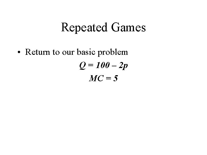Repeated Games • Return to our basic problem Q = 100 – 2 p