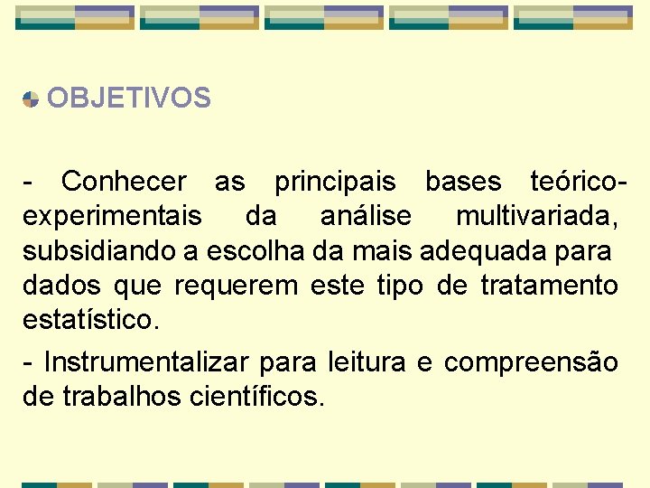 OBJETIVOS - Conhecer as principais bases teóricoexperimentais da análise multivariada, subsidiando a escolha da