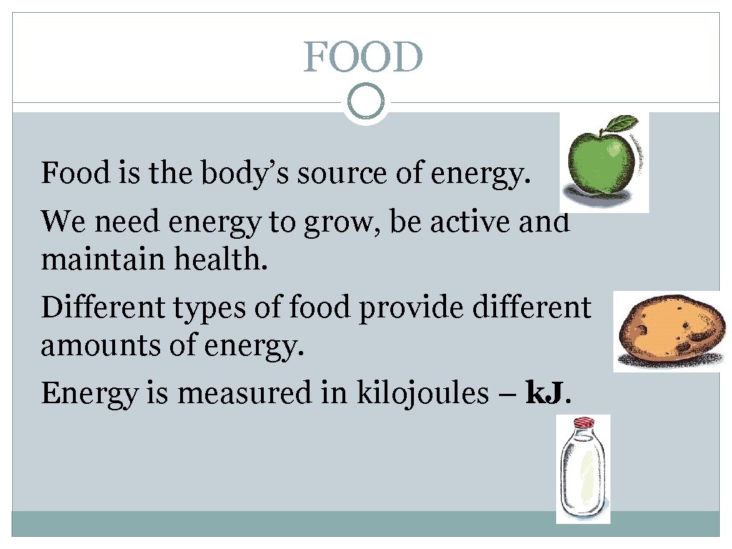 FOOD Food is the body’s source of energy. We need energy to grow, be