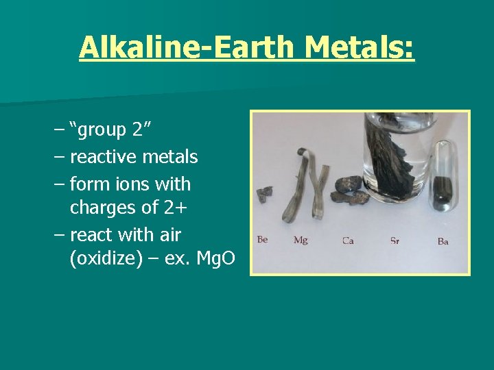 Alkaline-Earth Metals: – “group 2” – reactive metals – form ions with charges of