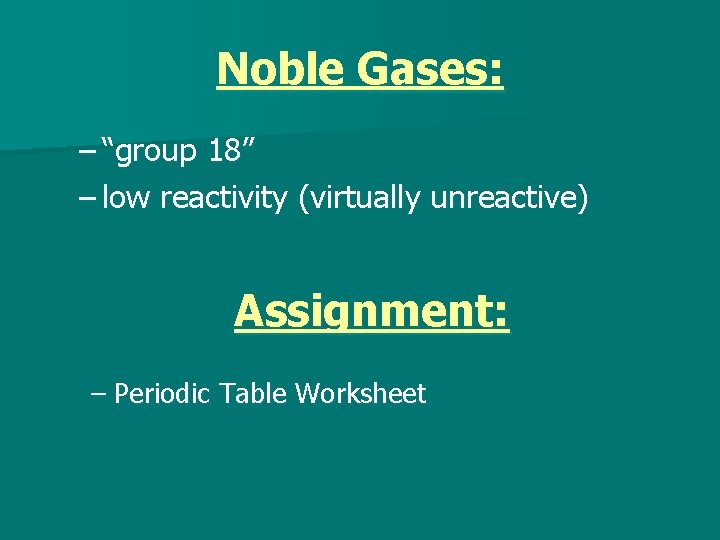 Noble Gases: – “group 18” – low reactivity (virtually unreactive) Assignment: – Periodic Table