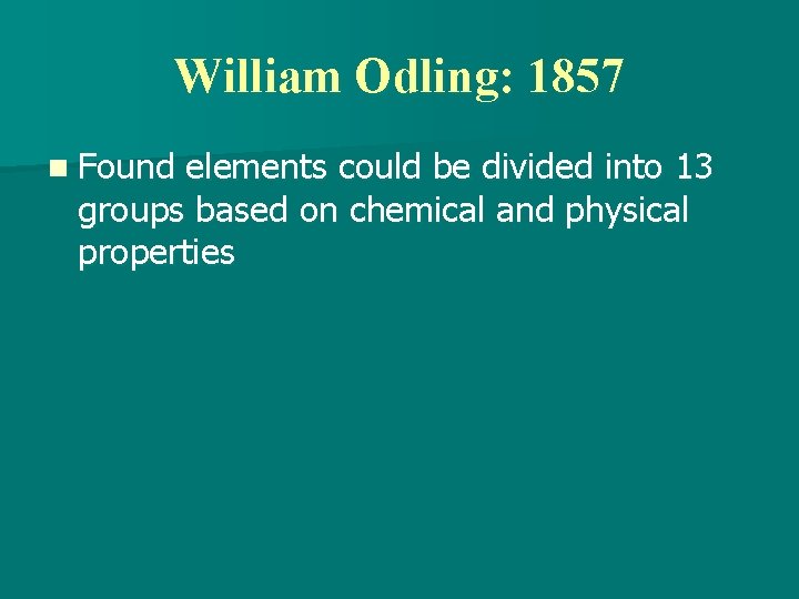 William Odling: 1857 n Found elements could be divided into 13 groups based on