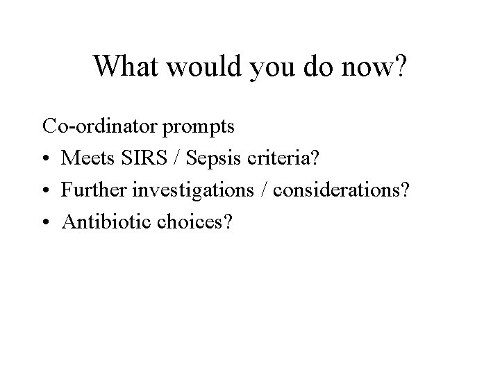 What would you do now? Co-ordinator prompts • Meets SIRS / Sepsis criteria? •