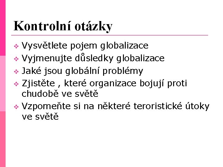 Kontrolní otázky Vysvětlete pojem globalizace Vyjmenujte důsledky globalizace Jaké jsou globální problémy Zjistěte ,