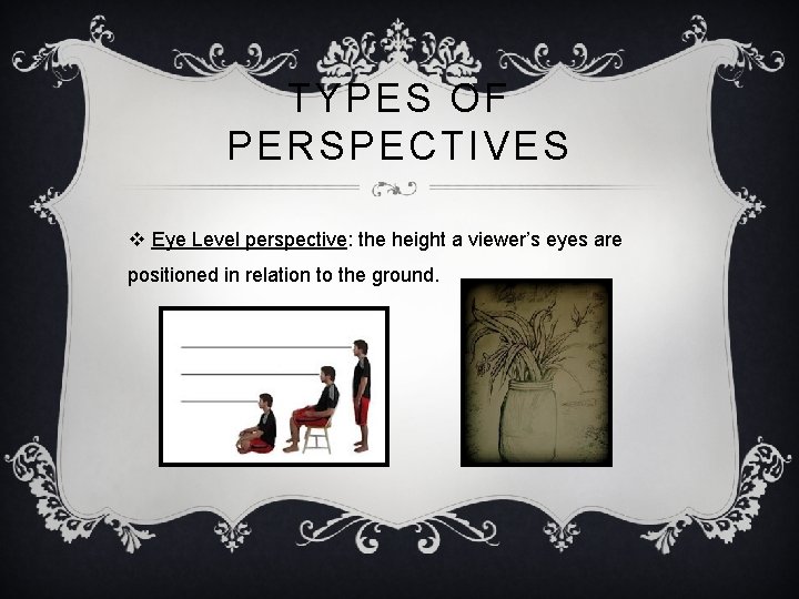 TYPES OF PERSPECTIVES v Eye Level perspective: the height a viewer’s eyes are positioned