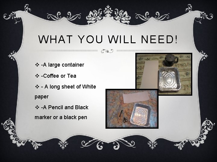 WHAT YOU WILL NEED! v -A large container v -Coffee or Tea v -