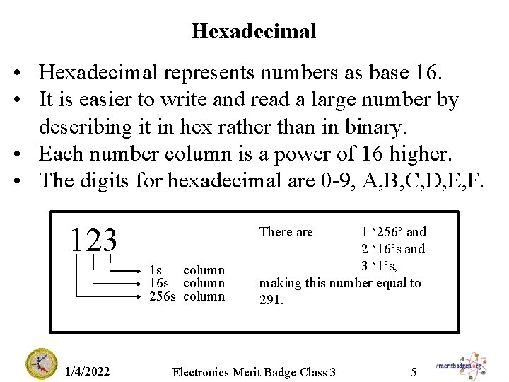 Hexadecimal • Hexadecimal represents numbers as base 16. • It is easier to write