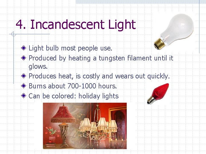 4. Incandescent Light bulb most people use. Produced by heating a tungsten filament until