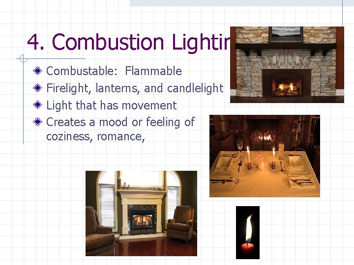 4. Combustion Lighting Combustable: Flammable Firelight, lanterns, and candlelight Light that has movement Creates