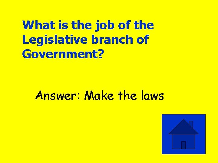 What is the job of the Legislative branch of Government? Answer: Make the laws