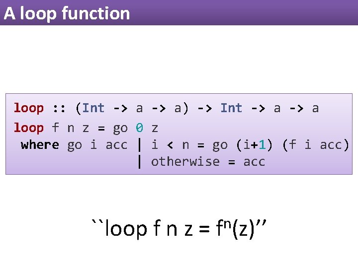 A loop function loop : : (Int -> a) -> Int -> a loop A loop function loop : : (Int -> a) -> Int -> a loop
