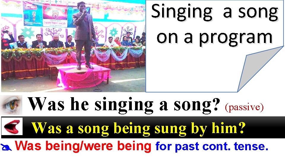 Singing a song on a program Was he singing a song? (passive) Was a