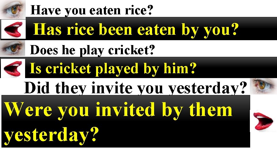 Have you eaten rice? Has rice been eaten by you? Does he play cricket?