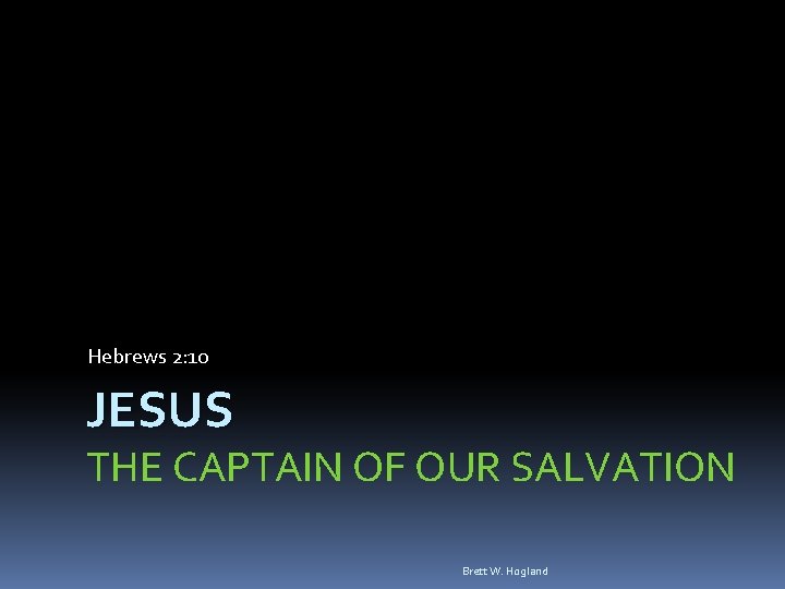 Hebrews 2: 10 JESUS THE CAPTAIN OF OUR SALVATION Brett W. Hogland 