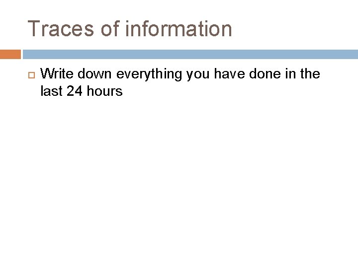 Traces of information Write down everything you have done in the last 24 hours