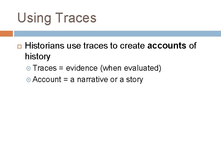 Using Traces Historians use traces to create accounts of history Traces = evidence (when