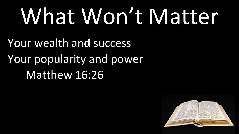 What Won’t Matter Your wealth and success Your popularity and power Matthew 16: 26