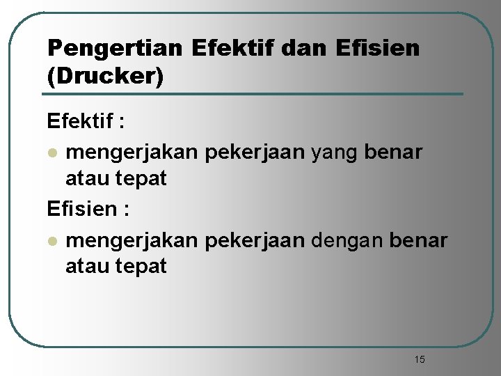 Pengertian Efektif dan Efisien (Drucker) Efektif : l mengerjakan pekerjaan yang benar atau tepat
