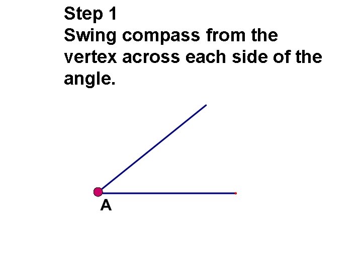 Step 1 Swing compass from the vertex across each side of the angle.  Step 1 Swing compass from the vertex across each side of the angle.