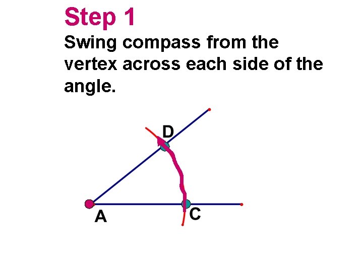 Step 1 Swing compass from the vertex across each side of the angle.  Step 1 Swing compass from the vertex across each side of the angle.